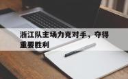 爱游戏网页版-浙江队主场力克对手，夺得重要胜利的简单介绍