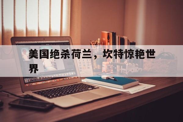 美国绝杀荷兰，坎特惊艳世界